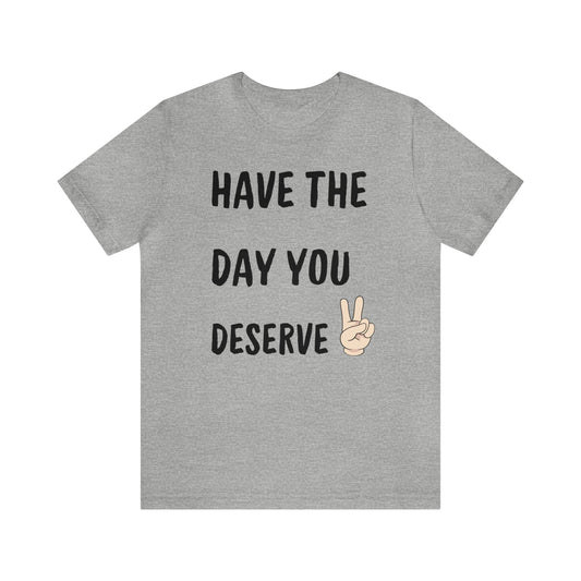Have The Day You Deserve - Unisex Jersey Short Sleeve Tee